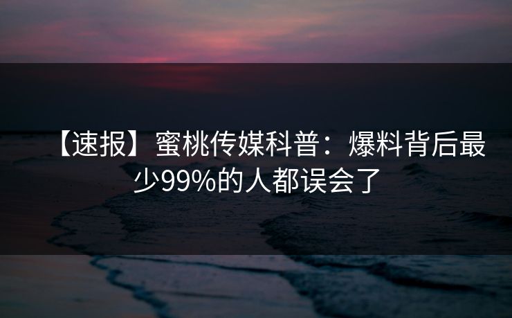 【速报】蜜桃传媒科普:爆料背后最少99%的人都误会了 【速报】蜜桃传媒科普:爆料背后最少99%的人都误会了