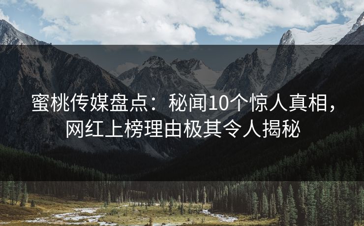 蜜桃传媒盘点:秘闻10个惊人真相,网红上榜理由极其令人揭秘 蜜桃传媒盘点:秘闻10个惊人真相,网红上榜理由极其令人揭秘