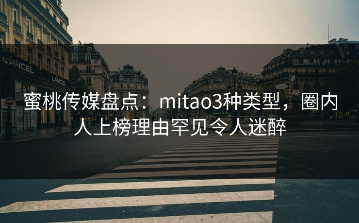 蜜桃传媒盘点:mitao3种类型,圈内人上榜理由罕见令人迷醉 蜜桃传媒盘点:mitao3种类型,圈内人上榜理由罕见令人迷醉