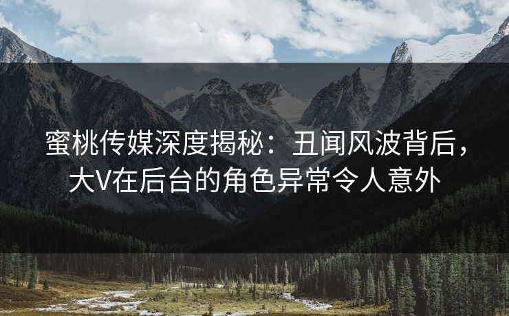 蜜桃传媒深度揭秘:丑闻风波背后,大V在后台的角色异常令人意外 蜜桃传媒深度揭秘:丑闻风波背后,大V在后台的角色异常令人意外