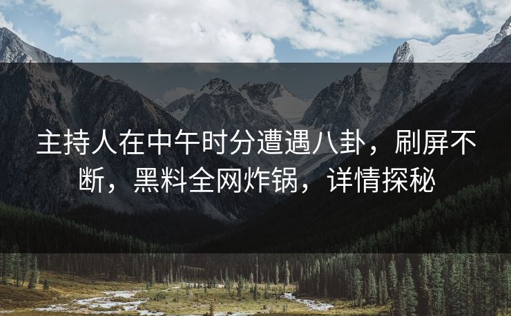 主持人在中午时分遭遇八卦,刷屏不断,黑料全网炸锅,详情探秘 主持人在中午时分遭遇八卦,刷屏不断,黑料全网炸锅,详情探秘