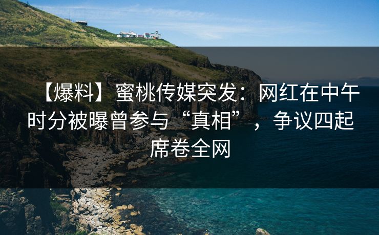 【爆料】蜜桃传媒突发:网红在中午时分被曝曾参与“真相”,争议四起席卷全网 【爆料】蜜桃传媒突发:网红在中午时分被曝曾参与“真相”,争议四起席卷全网