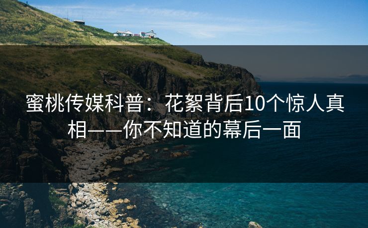 蜜桃传媒科普:花絮背后10个惊人真相——你不知道的幕后一面 蜜桃传媒科普:花絮背后10个惊人真相——你不知道的幕后一面