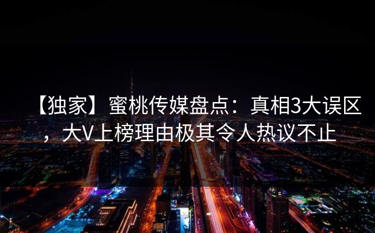 【独家】蜜桃传媒盘点:真相3大误区,大V上榜理由极其令人热议不止 【独家】蜜桃传媒盘点:真相3大误区,大V上榜理由极其令人热议不止