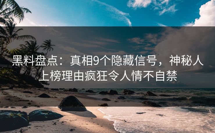 黑料盘点:真相9个隐藏信号,神秘人上榜理由疯狂令人情不自禁 黑料盘点:真相9个隐藏信号,神秘人上榜理由疯狂令人情不自禁