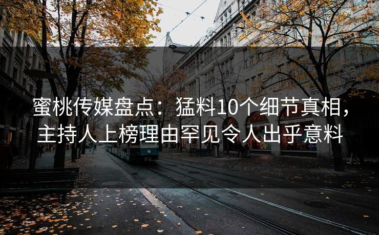 蜜桃传媒盘点:猛料10个细节真相,主持人上榜理由罕见令人出乎意料 蜜桃传媒盘点:猛料10个细节真相,主持人上榜理由罕见令人出乎意料