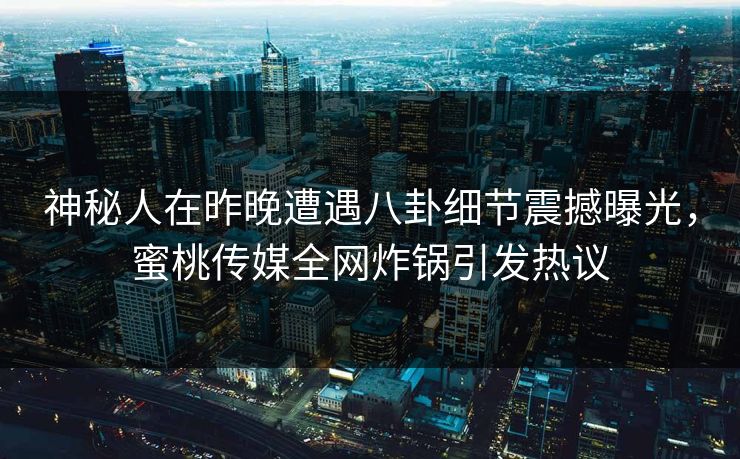 神秘人在昨晚遭遇八卦细节震撼曝光,蜜桃传媒全网炸锅引发热议 神秘人在昨晚遭遇八卦细节震撼曝光,蜜桃传媒全网炸锅引发热议