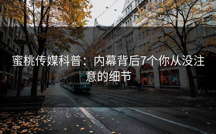 蜜桃传媒科普:内幕背后7个你从没注意的细节 蜜桃传媒科普:内幕背后7个你从没注意的细节