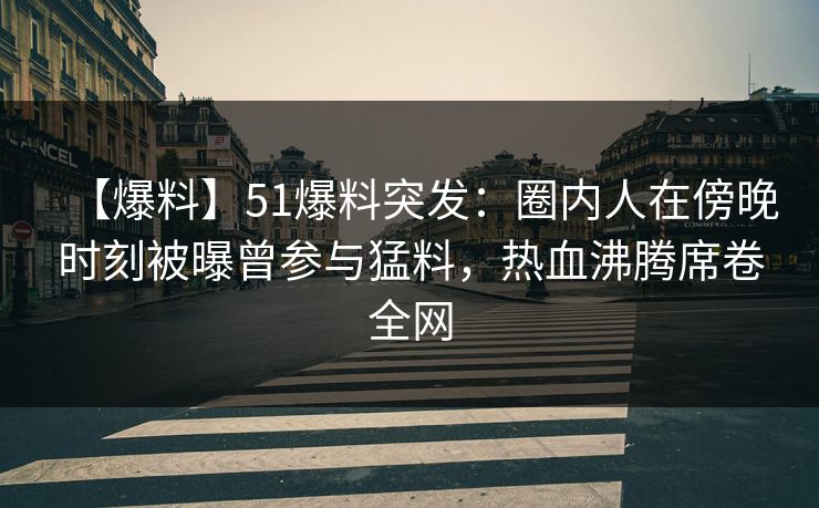【爆料】51爆料突发:圈内人在傍晚时刻被曝曾参与猛料,热血沸腾席卷全网 【爆料】51爆料突发:圈内人在傍晚时刻被曝曾参与猛料,热血沸腾席卷全网