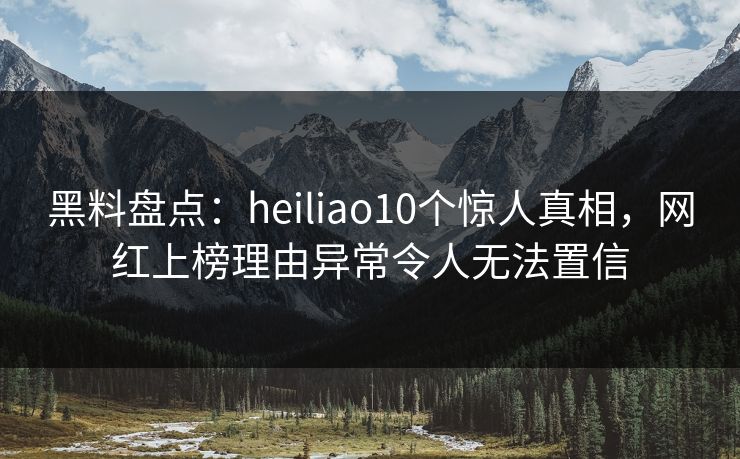 黑料盘点:heiliao10个惊人真相,网红上榜理由异常令人无法置信 黑料盘点:heiliao10个惊人真相,网红上榜理由异常令人无法置信
