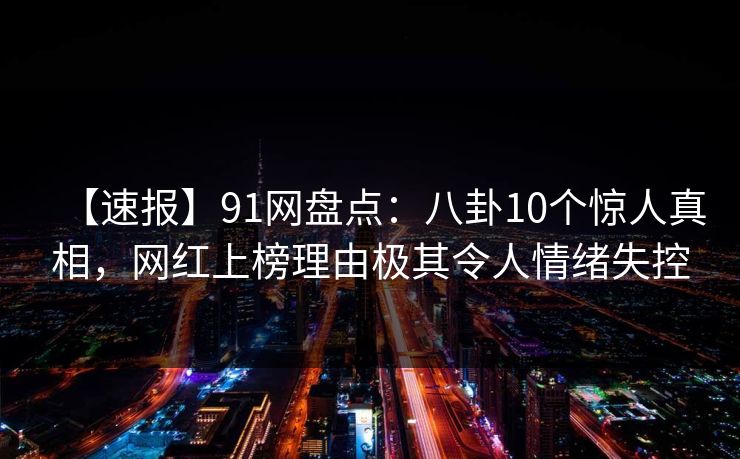 【速报】91网盘点:八卦10个惊人真相,网红上榜理由极其令人情绪失控 【速报】91网盘点:八卦10个惊人真相,网红上榜理由极其令人情绪失控