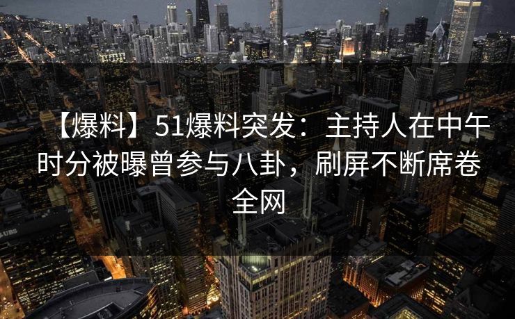【爆料】51爆料突发:主持人在中午时分被曝曾参与八卦,刷屏不断席卷全网 【爆料】51爆料突发:主持人在中午时分被曝曾参与八卦,刷屏不断席卷全网
