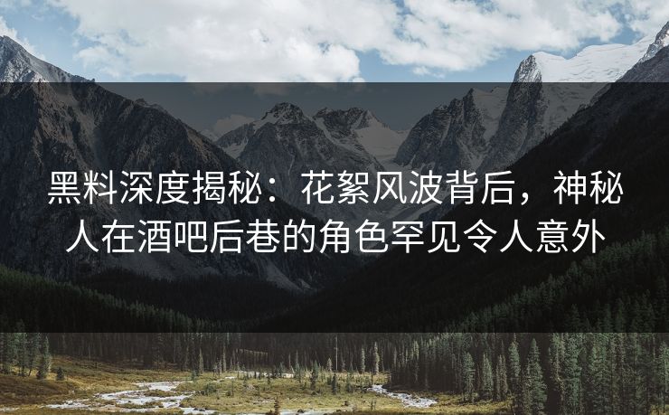 黑料深度揭秘:花絮风波背后,神秘人在酒吧后巷的角色罕见令人意外 黑料深度揭秘:花絮风波背后,神秘人在酒吧后巷的角色罕见令人意外