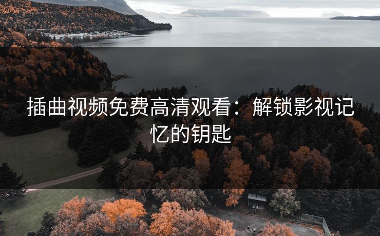 插曲视频免费高清观看：解锁影视记忆的钥匙