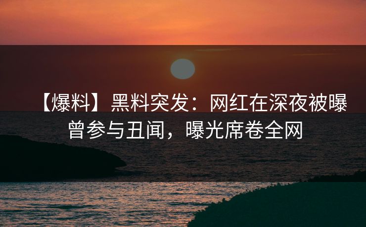 【爆料】黑料突发：网红在深夜被曝曾参与丑闻，曝光席卷全网