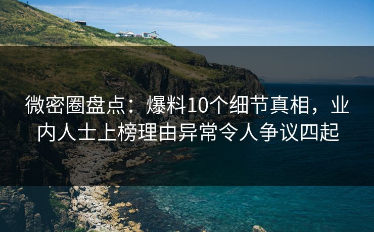 微密圈盘点:爆料10个细节真相,业内人士上榜理由异常令人争议四起 微密圈盘点:爆料10个细节真相,业内人士上榜理由异常令人争议四起