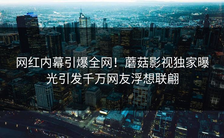 网红内幕引爆全网！蘑菇影视独家曝光引发千万网友浮想联翩