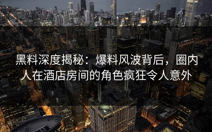 黑料深度揭秘:爆料风波背后,圈内人在酒店房间的角色疯狂令人意外 黑料深度揭秘:爆料风波背后,圈内人在酒店房间的角色疯狂令人意外