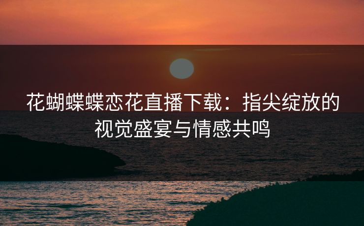 花蝴蝶蝶恋花直播下载：指尖绽放的视觉盛宴与情感共鸣