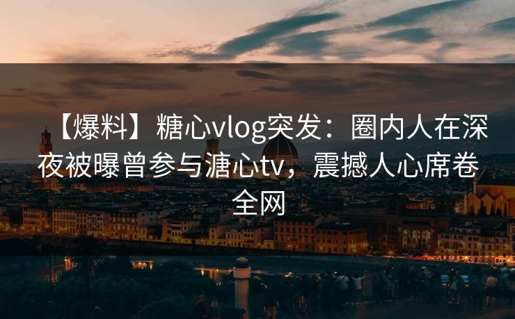 【爆料】糖心vlog突发:圈内人在深夜被曝曾参与溏心tv,震撼人心席卷全网 【爆料】糖心vlog突发:圈内人在深夜被曝曾参与溏心tv,震撼人心席卷全网