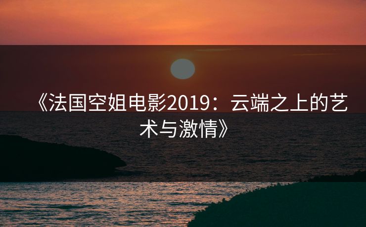 《法国空姐电影2019：云端之上的艺术与激情》