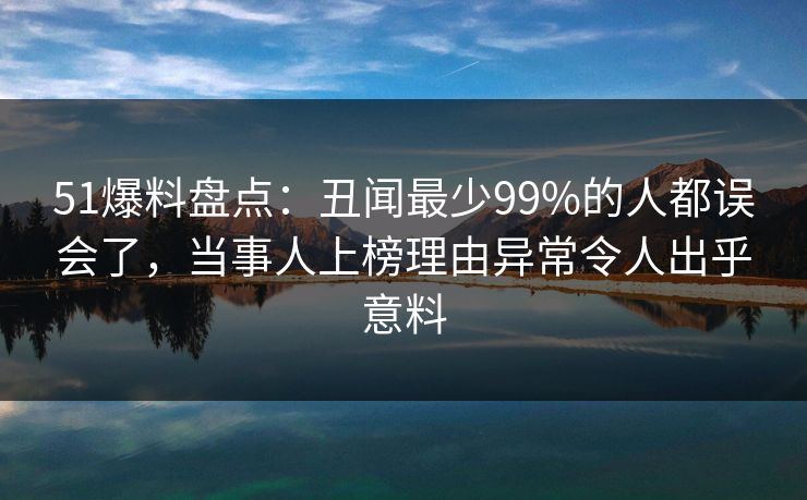 51爆料盘点:丑闻最少99%的人都误会了,当事人上榜理由异常令人出乎意料 51爆料盘点:丑闻最少99%的人都误会了,当事人上榜理由异常令人出乎意料