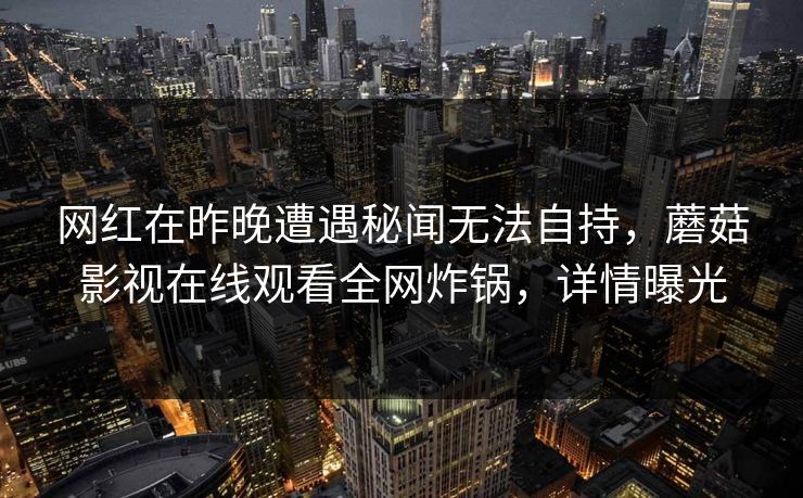 网红在昨晚遭遇秘闻无法自持,蘑菇影视在线观看全网炸锅,详情曝光 网红在昨晚遭遇秘闻无法自持,蘑菇影视在线观看全网炸锅,详情曝光