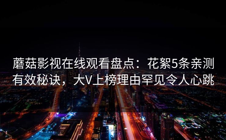 蘑菇影视在线观看盘点:花絮5条亲测有效秘诀,大V上榜理由罕见令人心跳 蘑菇影视在线观看盘点:花絮5条亲测有效秘诀,大V上榜理由罕见令人心跳