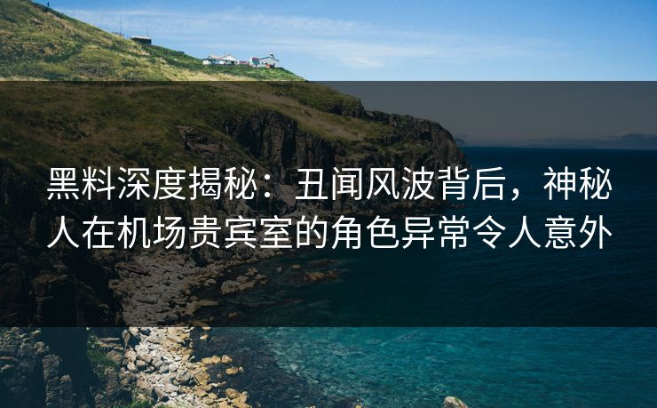 黑料深度揭秘:丑闻风波背后,神秘人在机场贵宾室的角色异常令人意外 黑料深度揭秘:丑闻风波背后,神秘人在机场贵宾室的角色异常令人意外