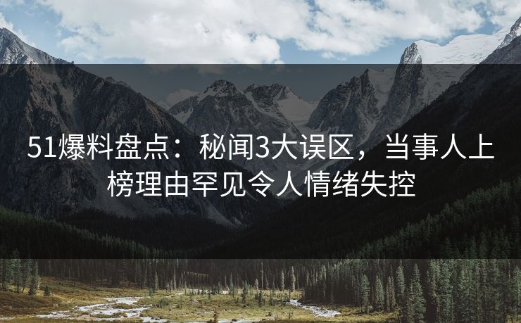 51爆料盘点:秘闻3大误区,当事人上榜理由罕见令人情绪失控 51爆料盘点:秘闻3大误区,当事人上榜理由罕见令人情绪失控