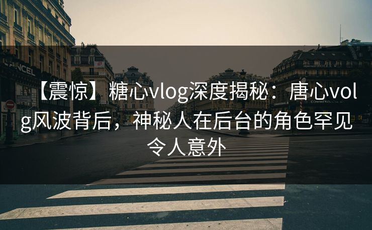 【震惊】糖心vlog深度揭秘:唐心volg风波背后,神秘人在后台的角色罕见令人意外 【震惊】糖心vlog深度揭秘:唐心volg风波背后,神秘人在后台的角色罕见令人意外