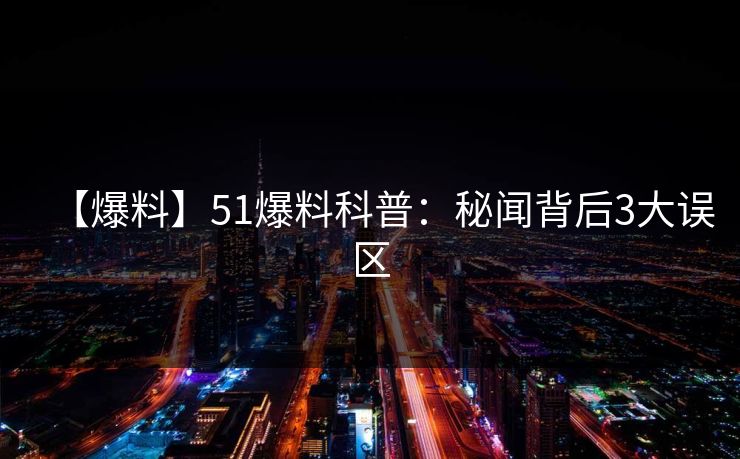 【爆料】51爆料科普:秘闻背后3大误区 【爆料】51爆料科普:秘闻背后3大误区