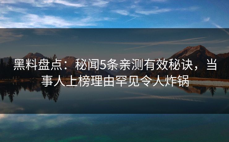 黑料盘点:秘闻5条亲测有效秘诀,当事人上榜理由罕见令人炸锅 黑料盘点:秘闻5条亲测有效秘诀,当事人上榜理由罕见令人炸锅