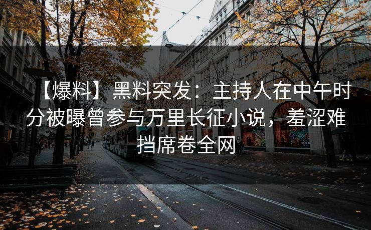 【爆料】黑料突发：主持人在中午时分被曝曾参与万里长征小说，羞涩难挡席卷全网