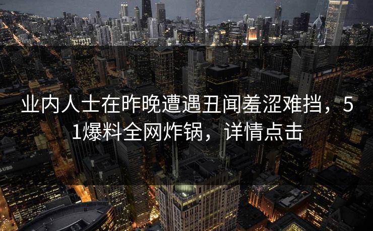 业内人士在昨晚遭遇丑闻羞涩难挡,51爆料全网炸锅,详情点击 业内人士在昨晚遭遇丑闻羞涩难挡,51爆料全网炸锅,详情点击