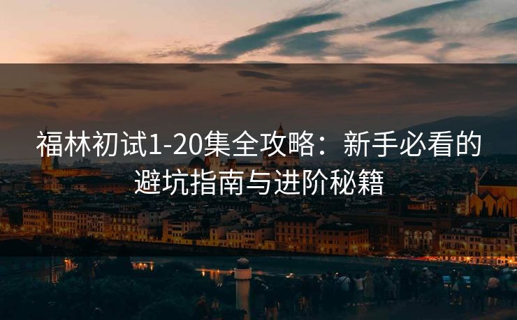 福林初试1-20集全攻略:新手必看的避坑指南与进阶秘籍 福林初试1-20集全攻略:新手必看的避坑指南与进阶秘籍