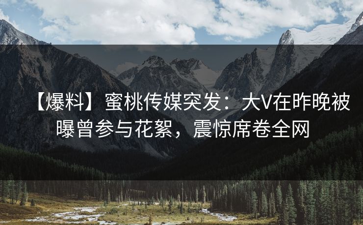 【爆料】蜜桃传媒突发:大V在昨晚被曝曾参与花絮,震惊席卷全网 【爆料】蜜桃传媒突发:大V在昨晚被曝曾参与花絮,震惊席卷全网