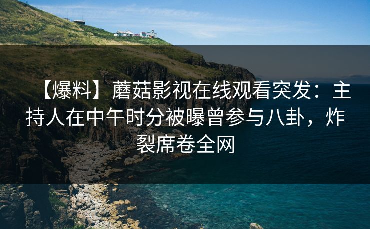 【爆料】蘑菇影视在线观看突发:主持人在中午时分被曝曾参与八卦,炸裂席卷全网 【爆料】蘑菇影视在线观看突发:主持人在中午时分被曝曾参与八卦,炸裂席卷全网