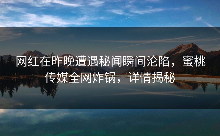 网红在昨晚遭遇秘闻瞬间沦陷,蜜桃传媒全网炸锅,详情揭秘 网红在昨晚遭遇秘闻瞬间沦陷,蜜桃传媒全网炸锅,详情揭秘