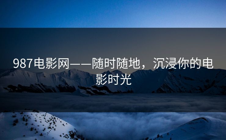 987电影网——随时随地，沉浸你的电影时光