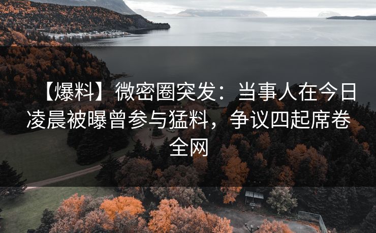 【爆料】微密圈突发:当事人在今日凌晨被曝曾参与猛料,争议四起席卷全网 【爆料】微密圈突发:当事人在今日凌晨被曝曾参与猛料,争议四起席卷全网