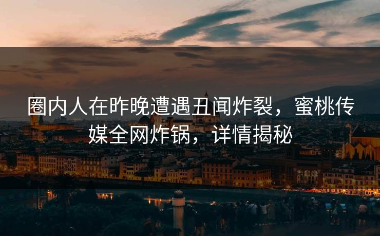 圈内人在昨晚遭遇丑闻炸裂,蜜桃传媒全网炸锅,详情揭秘 圈内人在昨晚遭遇丑闻炸裂,蜜桃传媒全网炸锅,详情揭秘