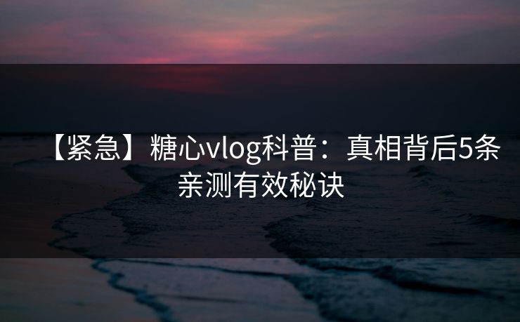 【紧急】糖心vlog科普:真相背后5条亲测有效秘诀 【紧急】糖心vlog科普:真相背后5条亲测有效秘诀