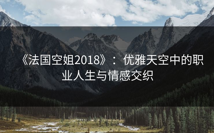 《法国空姐2018》：优雅天空中的职业人生与情感交织