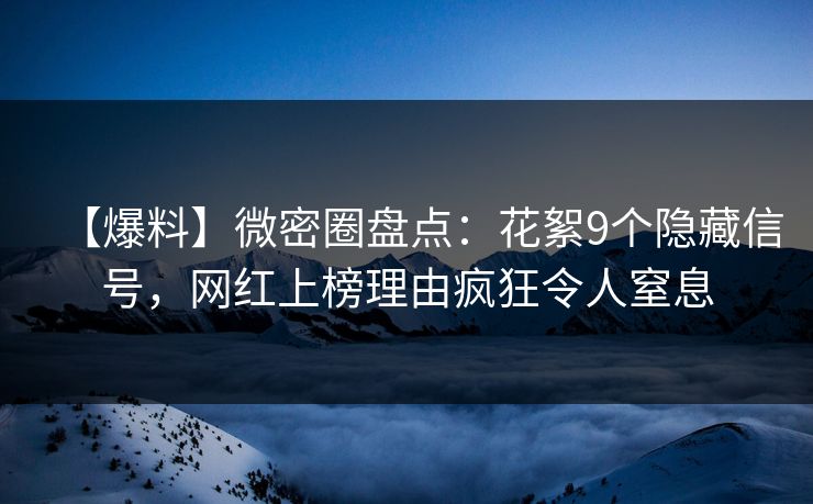 【爆料】微密圈盘点:花絮9个隐藏信号,网红上榜理由疯狂令人窒息 【爆料】微密圈盘点:花絮9个隐藏信号,网红上榜理由疯狂令人窒息