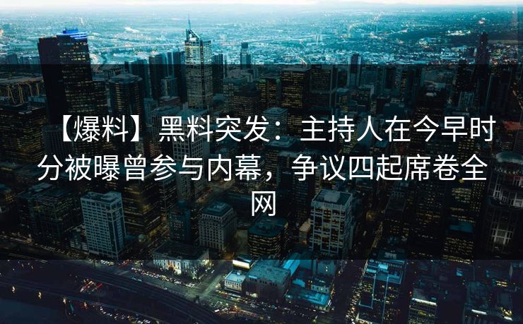 【爆料】黑料突发：主持人在今早时分被曝曾参与内幕，争议四起席卷全网