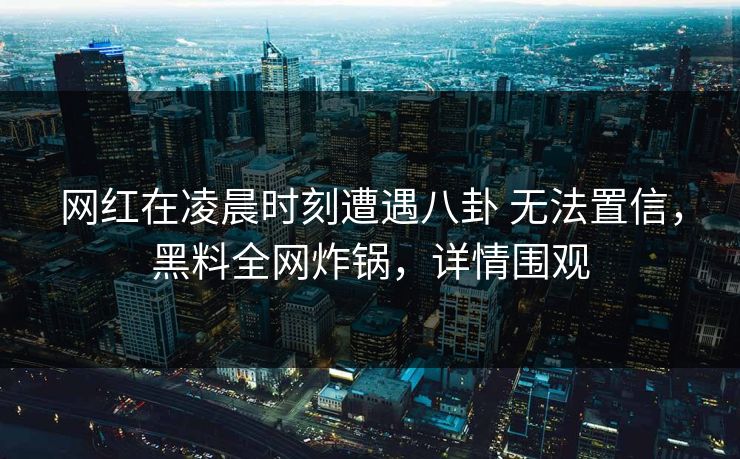 网红在凌晨时刻遭遇八卦 无法置信,黑料全网炸锅,详情围观 网红在凌晨时刻遭遇八卦 无法置信,黑料全网炸锅,详情围观