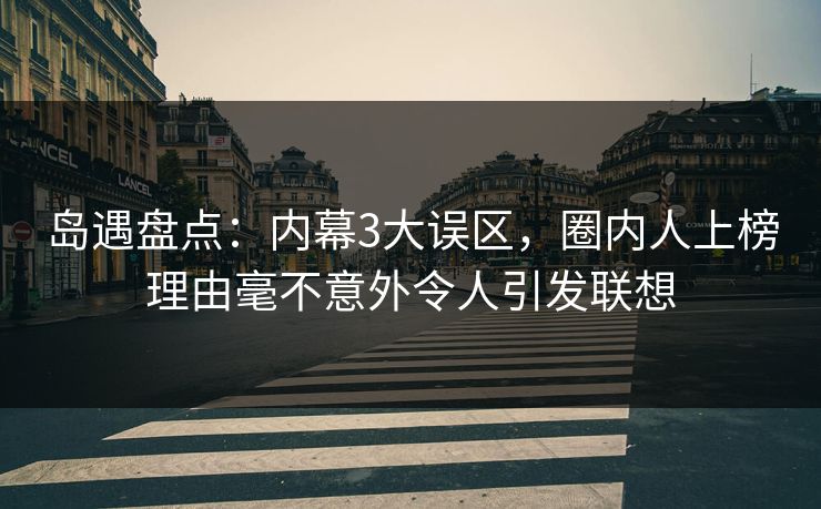 岛遇盘点:内幕3大误区,圈内人上榜理由毫不意外令人引发联想 岛遇盘点:内幕3大误区,圈内人上榜理由毫不意外令人引发联想