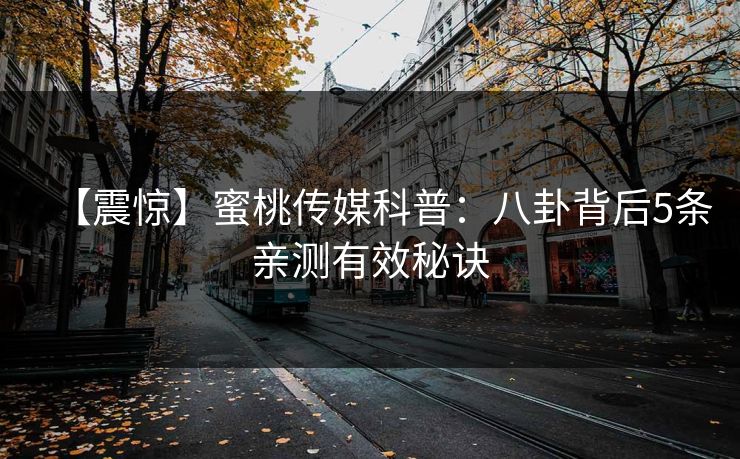 【震惊】蜜桃传媒科普:八卦背后5条亲测有效秘诀 【震惊】蜜桃传媒科普:八卦背后5条亲测有效秘诀