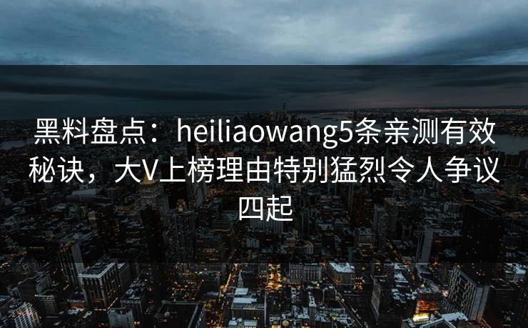 黑料盘点:heiliaowang5条亲测有效秘诀,大V上榜理由特别猛烈令人争议四起 黑料盘点:heiliaowang5条亲测有效秘诀,大V上榜理由特别猛烈令人争议四起